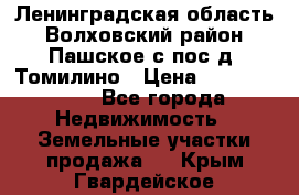 Ленинградская область Волховский район Пашское с/пос д. Томилино › Цена ­ 40 000 000 - Все города Недвижимость » Земельные участки продажа   . Крым,Гвардейское